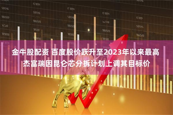 金牛股配资 百度股价跃升至2023年以来最高 杰富瑞因昆仑芯分拆计划上调其目标价
