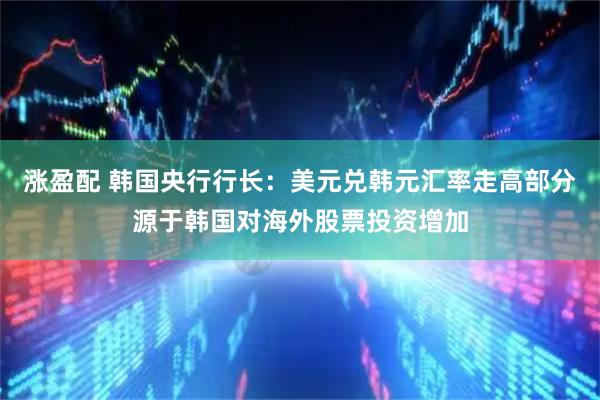 涨盈配 韩国央行行长：美元兑韩元汇率走高部分源于韩国对海外股票投资增加