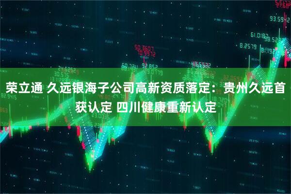 荣立通 久远银海子公司高新资质落定：贵州久远首获认定 四川健康重新认定
