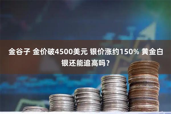 金谷子 金价破4500美元 银价涨约150% 黄金白银还能追高吗？