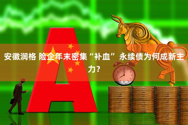 安徽润格 险企年末密集“补血” 永续债为何成新主力？