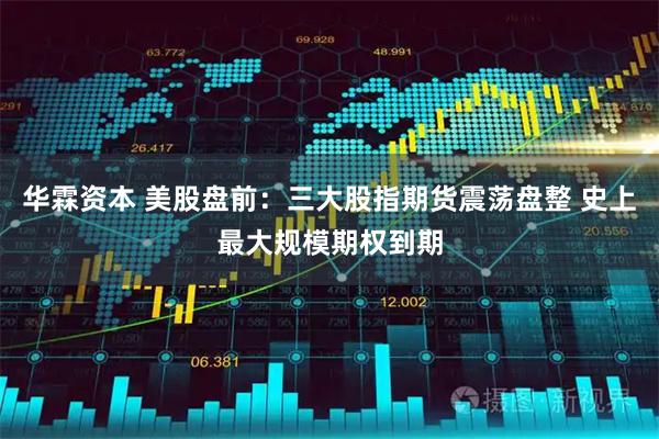 华霖资本 美股盘前：三大股指期货震荡盘整 史上最大规模期权到期