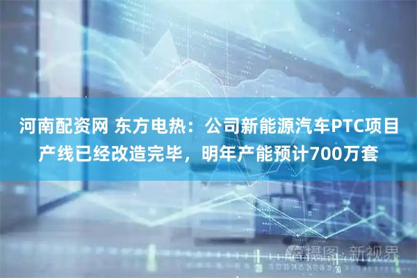 河南配资网 东方电热：公司新能源汽车PTC项目产线已经改造完毕，明年产能预计700万套