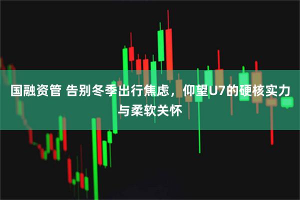 国融资管 告别冬季出行焦虑，仰望U7的硬核实力与柔软关怀