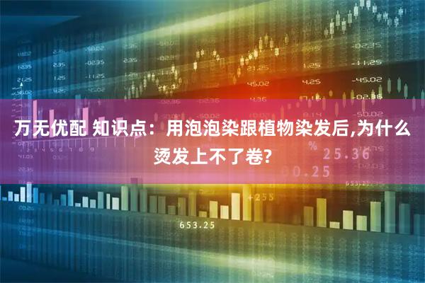 万无优配 知识点：用泡泡染跟植物染发后,为什么烫发上不了卷?