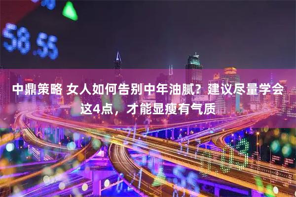 中鼎策略 女人如何告别中年油腻？建议尽量学会这4点，才能显瘦有气质