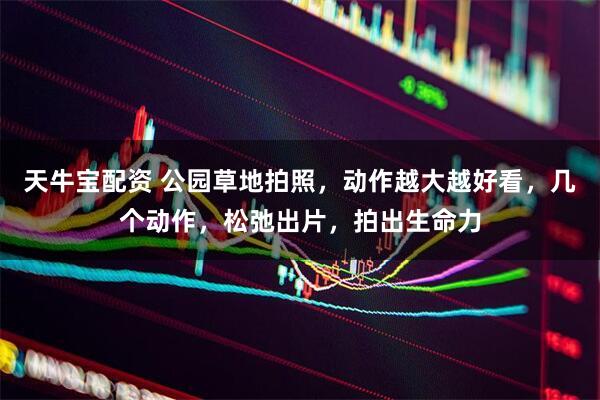 天牛宝配资 公园草地拍照，动作越大越好看，几个动作，松弛出片，拍出生命力