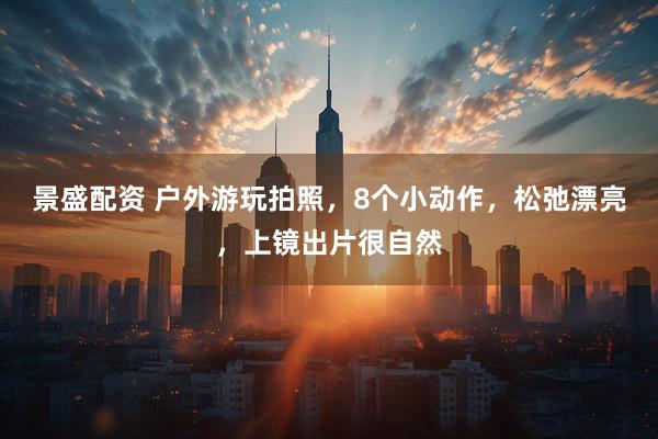 景盛配资 户外游玩拍照，8个小动作，松弛漂亮，上镜出片很自然