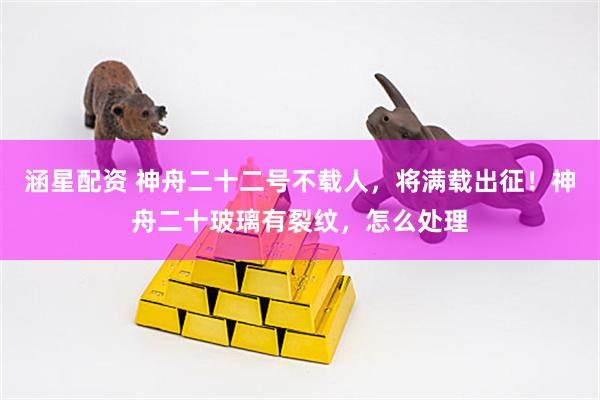 涵星配资 神舟二十二号不载人，将满载出征！神舟二十玻璃有裂纹，怎么处理