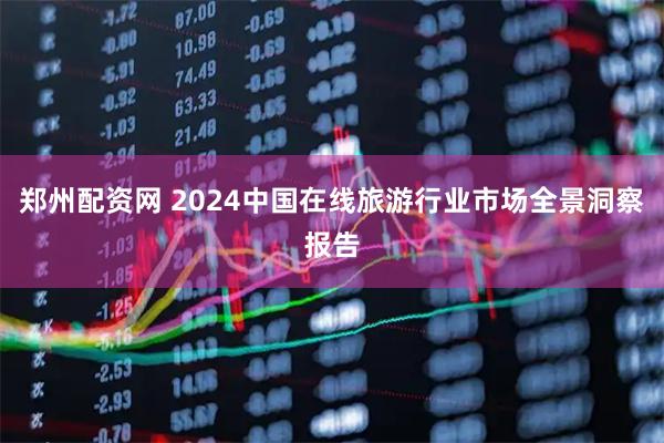 郑州配资网 2024中国在线旅游行业市场全景洞察报告