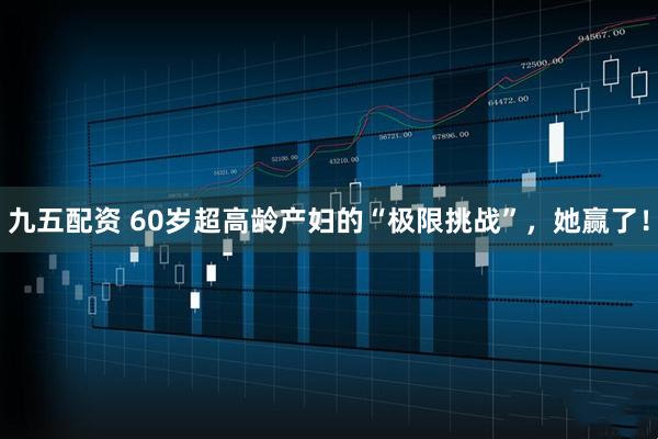 九五配资 60岁超高龄产妇的“极限挑战”，她赢了！