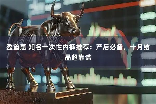 盈鑫惠 知名一次性内裤推荐：产后必备，十月结晶超靠谱
