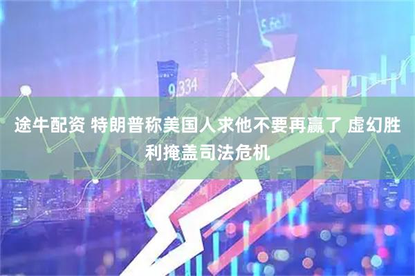途牛配资 特朗普称美国人求他不要再赢了 虚幻胜利掩盖司法危机