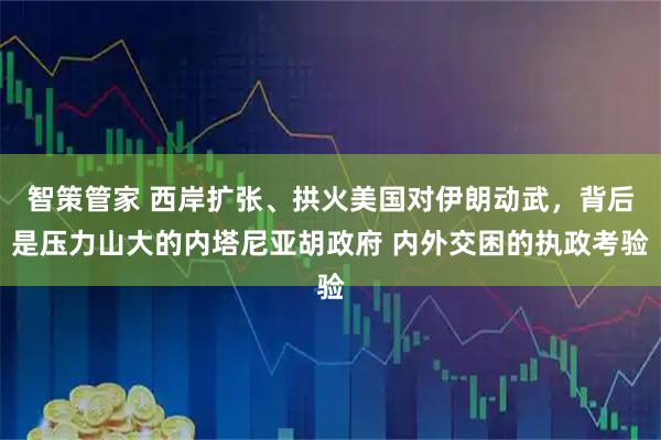 智策管家 西岸扩张、拱火美国对伊朗动武，背后是压力山大的内塔尼亚胡政府 内外交困的执政考验