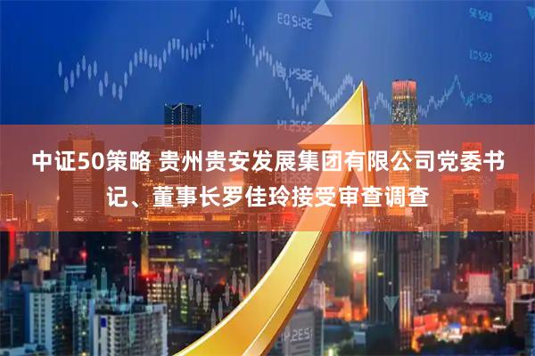 中证50策略 贵州贵安发展集团有限公司党委书记、董事长罗佳玲接受审查调查