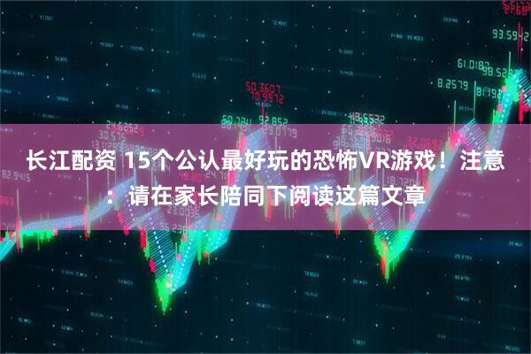 长江配资 15个公认最好玩的恐怖VR游戏！注意：请在家长陪同下阅读这篇文章