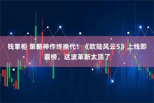 钱掌柜 策略神作终换代！《欧陆风云5》上线即霸榜，这波革新太顶了