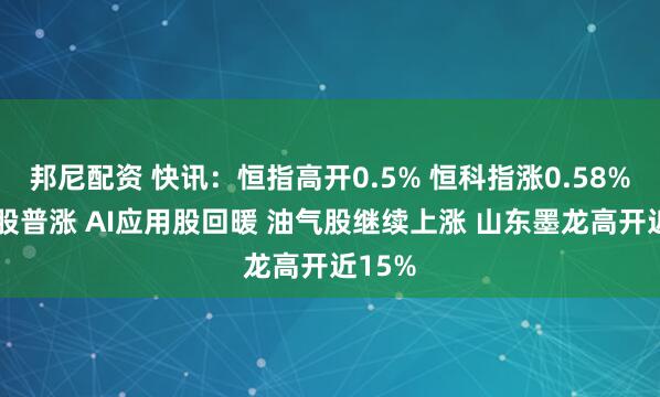 邦尼配资 快讯：恒指高开0.5% 恒科指涨0.58% 科网股普涨 AI应用股回暖 油气股继续上涨 山东墨龙高开近15%