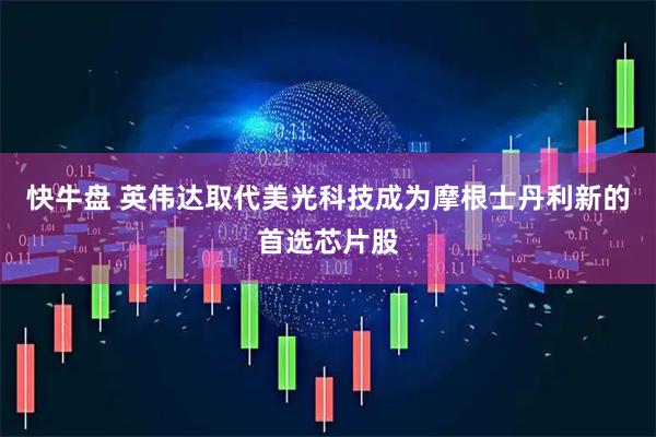 快牛盘 英伟达取代美光科技成为摩根士丹利新的首选芯片股