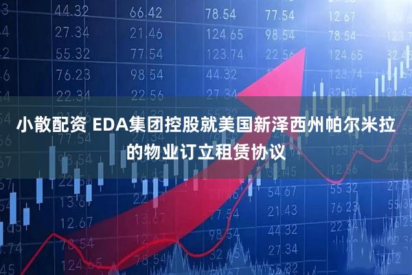 小散配资 EDA集团控股就美国新泽西州帕尔米拉的物业订立租赁协议