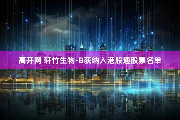 高开网 轩竹生物-B获纳入港股通股票名单