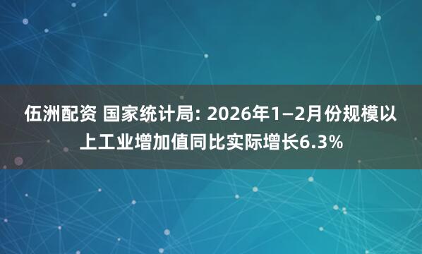 伍洲配资 国家统计局: 2026年1—2月份规模以上工业增加值同比实际增长6.3%