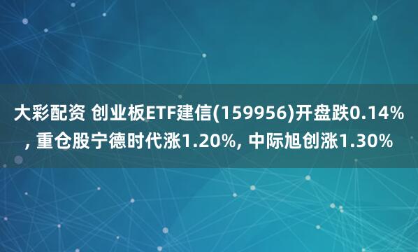 大彩配资 创业板ETF建信(159956)开盘跌0.14%, 重仓股宁德时代涨1.20%, 中际旭创涨1.30%