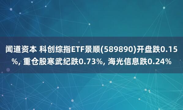 闻道资本 科创综指ETF景顺(589890)开盘跌0.15%, 重仓股寒武纪跌0.73%, 海光信息跌0.24%