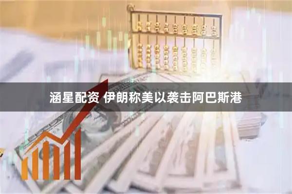 涵星配资 伊朗称美以袭击阿巴斯港