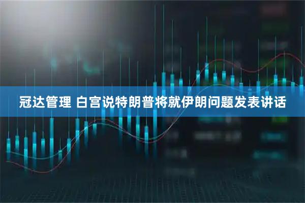 冠达管理 白宫说特朗普将就伊朗问题发表讲话