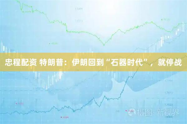 忠程配资 特朗普：伊朗回到“石器时代”，就停战