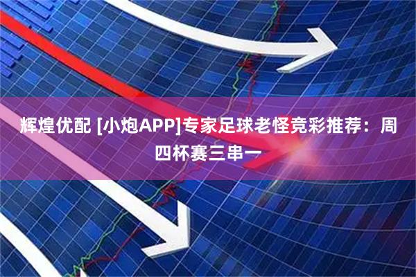 辉煌优配 [小炮APP]专家足球老怪竞彩推荐：周四杯赛三串一