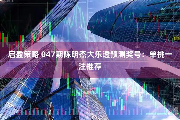 启盈策略 047期陈明杰大乐透预测奖号：单挑一注推荐